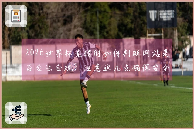 2026世界杯竞猜时如何判断网站是否合法合规？注意这几点确保安全！