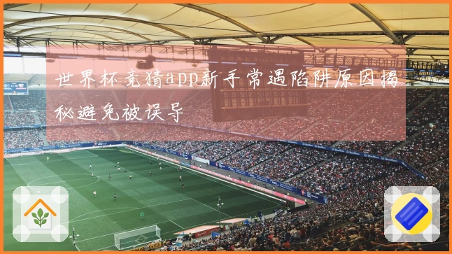 世界杯竞猜app新手常遇陷阱原因揭秘避免被误导