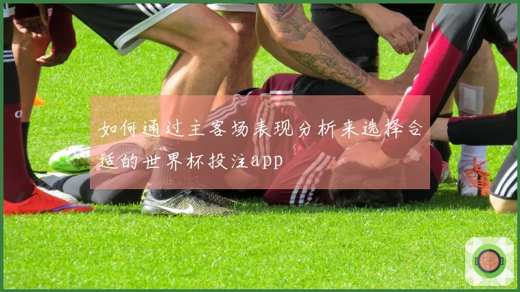 如何通过主客场表现分析来选择合适的世界杯投注app