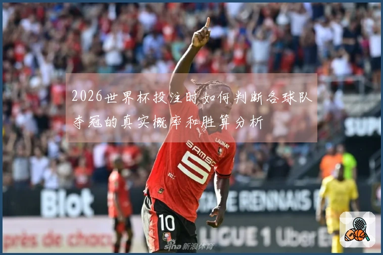 2026世界杯投注时如何判断各球队夺冠的真实概率和胜算分析