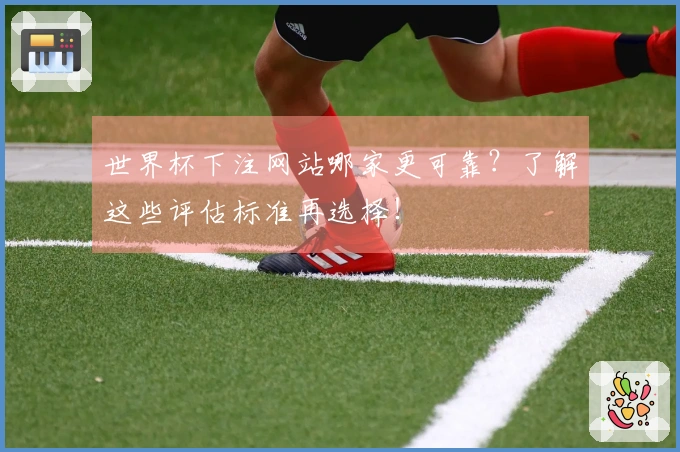 世界杯下注网站哪家更可靠？了解这些评估标准再选择！
