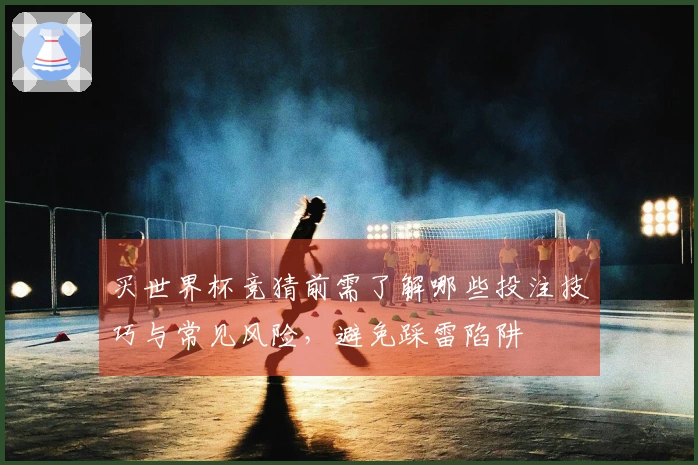买世界杯竞猜前需了解哪些投注技巧与常见风险，避免踩雷陷阱