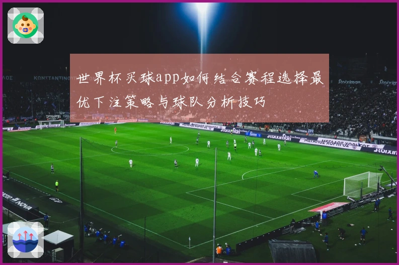世界杯买球app如何结合赛程选择最优下注策略与球队分析技巧