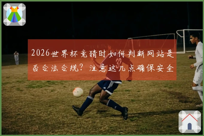 2026世界杯竞猜时如何判断网站是否合法合规？注意这几点确保安全！