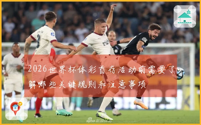 2026世界杯体彩首存活动前需要了解哪些关键规则和注意事项