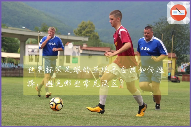 世界杯买足球的正规平台该如何选择，避免哪些常见误区？